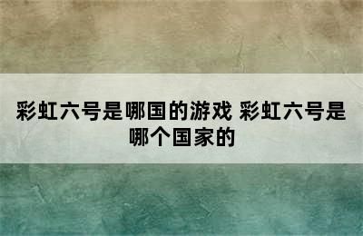 彩虹六号是哪国的游戏 彩虹六号是哪个国家的